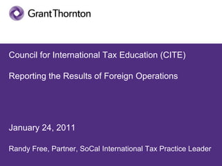 Council for International Tax Education (CITE)Reporting the Results of Foreign OperationsJanuary 24, 2011Randy Free, Partner, SoCal International Tax Practice Leader 