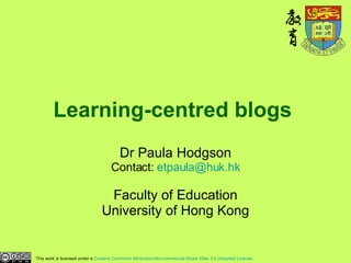 Learning-centred blogs   Dr Paula Hodgson Contact:  [email_address] Faculty of Education University of Hong Kong This work is licensed under a  Creative Commons Attribution-Noncommercial-Share Alike 3.0 Unported License . 