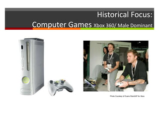 Historical Focus:
Computer Games Xbox 360/ Male Dominant
Photo Courtesy of Evans WardAP for Xbox
 