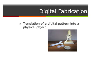 Digital Fabrication
 Translation of a digital pattern into a
physical object.
 