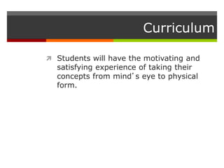 Curriculum
 Students will have the motivating and
satisfying experience of taking their
concepts from mind’s eye to physical
form.
 