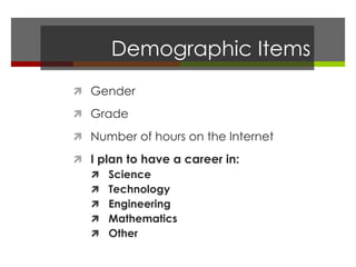 Demographic Items
 Gender
 Grade
 Number of hours on the Internet
 I plan to have a career in:
 Science
 Technology
 Engineering
 Mathematics
 Other
 