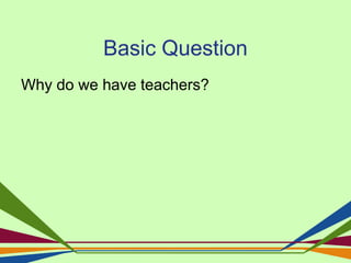Basic Question
Why do we have teachers?
 