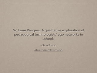 –David woo
about.me/davidwoo
No Lone Rangers: A qualitative exploration of
pedagogical technologists’ ego networks in
schools
 