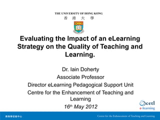 Evaluating the Impact of an eLearning
Strategy on the Quality of Teaching and
               Learning.

                  Dr. Iain Doherty
                Associate Professor
   Director eLearning Pedagogical Support Unit
   Centre for the Enhancement of Teaching and
                      Learning
                   16th May 2012
 