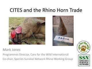 CITES and the Rhino Horn Trade




                            © SAPS




Mark Jones
Programmes Director, Care for the Wild International
Co-chair, Species Survival Network Rhino Working Group
 