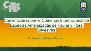 Convención sobre el Comercio Internacional de
Especies Amenazadas de Fauna y Flora
Silvestres
Por Montserrat Mendoza Martínez
 