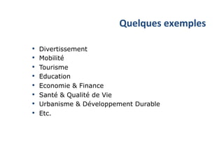 Quelques	exemples	
•  Divertissement
•  Mobilité
•  Tourisme
•  Education
•  Economie & Finance
•  Santé & Qualité de Vie
•  Urbanisme & Développement Durable
•  Etc.
 