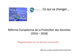 Ce	qui	va	changer…	
Réforme	Européenne	de	la	Protec;on	des	Données	
(2016	–	2018)	
hGp://ec.europa.eu/jus;ce/data-protec;on/	
Réappropria*on	de	nos	données	personnelles		
 