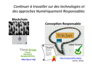 Con*nuer	à	travailler	sur	des	technologies	et	
des	approches	Numériquement	Responsables	
Blockchain	
Concep7on	Responsable	
Label	Ouvert	
Charte	
h<p://tg-csr.org/	
(morin,	2014)	
hGp://responsibility.digital		
 