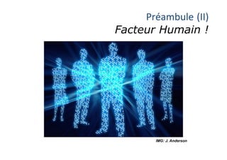 Préambule	(II)	
Facteur Humain !
IMG: J. Anderson
 