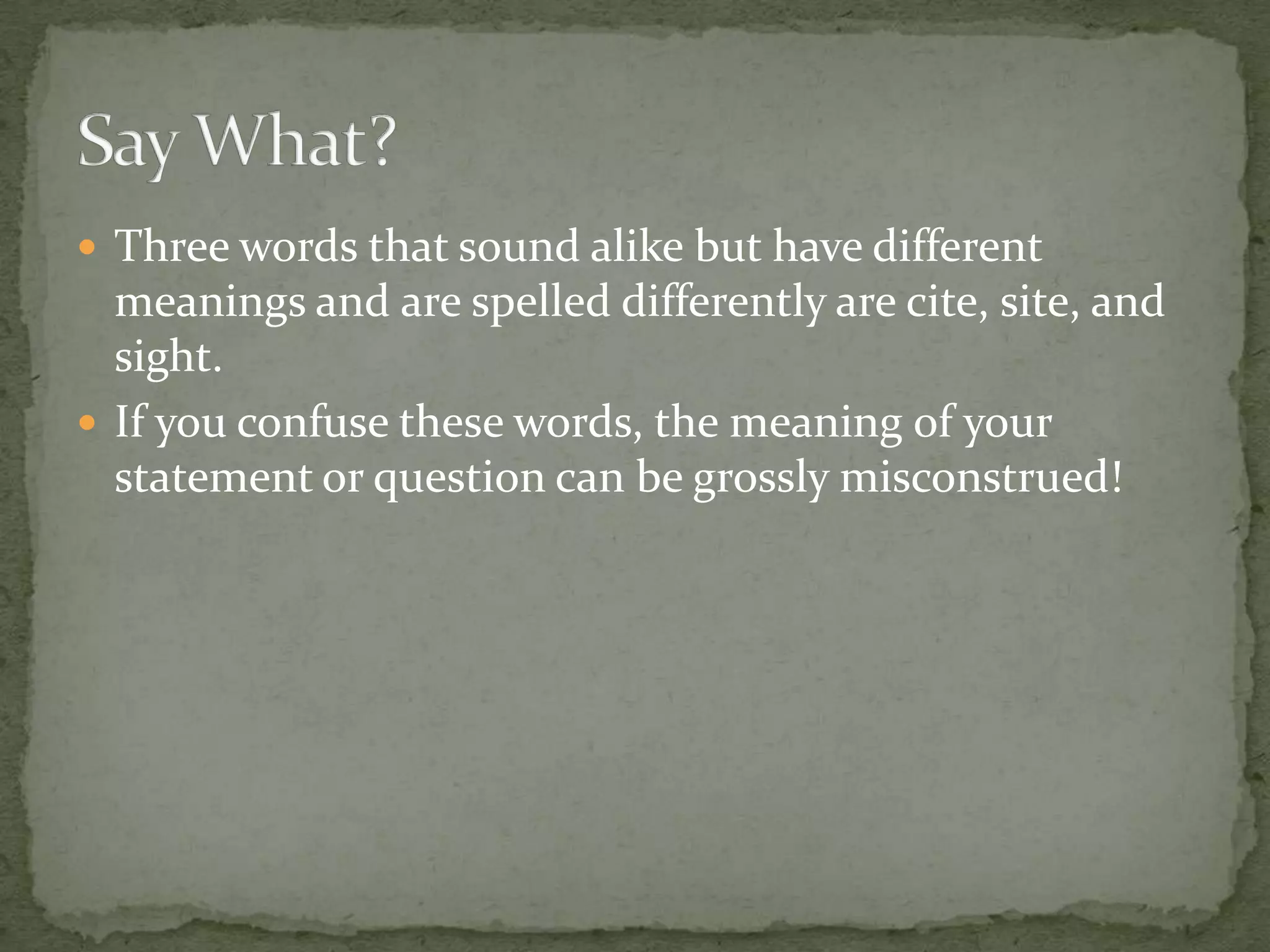  Three words that sound alike but have different
  meanings and are spelled differently are cite, site, and
  sight.
 If you confuse these words, the meaning of your
  statement or question can be grossly misconstrued!
 