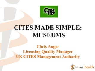 CITES MADE SIMPLE:  MUSEUMS Chris Auger Licensing Quality Manager UK CITES Management Authority 
