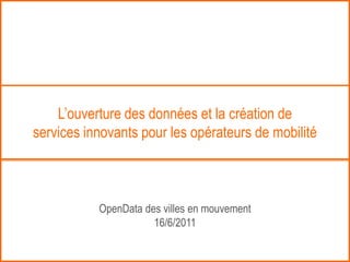 L’ouverture des données et la création de
services innovants pour les opérateurs de mobilité



           OpenData des villes en mouvement
                      16/6/2011
 