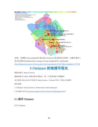 40
注释：本数据 Loet Leydesdorff 被 Web of Science 收录的论文绘制（文献共被引）
更多结果参见 Bibliometrics analysis of Loet Leydesdorff`s publication
http://blog.sciencenet.cn/home.php?mod=space&uid=554179&do=blog&id=777700
5 CiteSpace 的地理可视化
数据来源于 Web of Science
数据的格式与进行文献共被引的格式一样（不需要重新下载数据）
本文使用 1991-2013 年发表在 Safety Science（Articles 形式）的论文为案例
软件准备
1. CiteSpace http://cluster.cis.drexel.edu/~cchen/citespace/
2. Google Earth http://www.google.com/earth/download/ge/agree.html
5.1 运行 Citespace
打开 CiteSpace
 