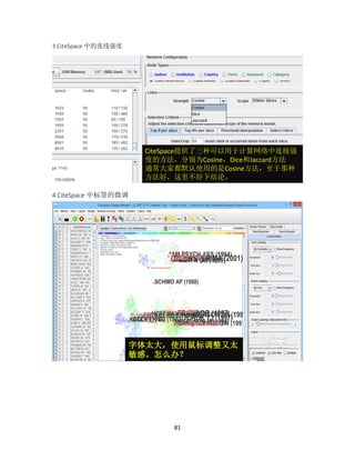 81
3.CiteSpace 中的连线强度
4.CiteSpace 中标签的微调
CiteSpace提供了三种可以用于计算网络中连接强
度的方法，分别为Cosine，Dice和Jaccard方法
通常大家都默认使用的是Cosine方法，至于那种
方法好，这里不好下结论。
字体太大，使用鼠标调整又太
敏感。怎么办？
 