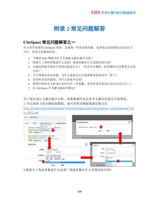 CSSS 科学计量与知识图谱系列
104
附录 2 常见问题解答
CiteSpace 常见问题解答之一
对于初学者使用 CiteSpace 来讲，会遇到一些常见的问题。笔者将比较重要的总结为以下
几点，欢迎大家继续添加。
1. 下载的 WoS 数据为什么不能做文献共被引分析？
2. 图谱左上角的参数是什么意思？图谱参数在什么范围比较合理？
3. 可视化界面中的各个界面功能是什么？（包含节点属性、标签属性以及聚类方法的
介绍）
4. 关于网络的布局问题，为什么重新运行后图谱整体的布局不一样了？
5. 名词性术语的提取，为什么提取不出来？
6. 网络中相同含义的词汇如何合并（单复数、英式和美式英语以及同义词合并）？
7. 在 CiteSpace 中关键文献如何确定？
为了保证进行文献共被引分析，收集数据时包含参考文献信息是至关重要的。
1. 可以按照下面步骤收集数据，或可参照详细版数据收集方法
http://cluster.ischool.drexel.edu/~cchen/citespace/doc/tutorial/how_to/1.download_fro
m_WOS.pdf
2.图谱左上角的参数是什么意思？图谱参数在什么范围比较合理？
1
2 3
4
 
