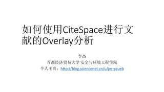 如何使用CiteSpace进行文
献的Overlay分析
李杰
首都经济贸易大学 安全与环境工程学院
个人主页：http://blog.sciencenet.cn/u/jerrycueb
 