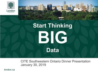 london.ca
Start Thinking
BIG
Data
CITE Southwestern Ontario Dinner Presentation
January 30, 2019
 