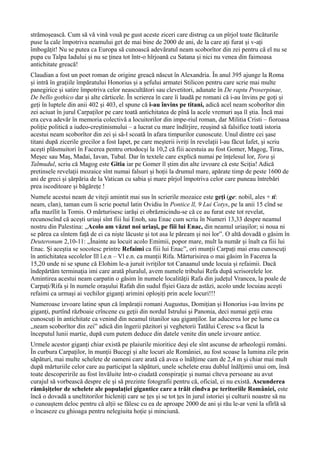 strămoșească. Cum să vă vină vouă pe gust aceste ziceri care distrug ca un pîrjol toate făcăturile
puse la cale împotriva neamului get de mai bine de 2000 de ani, de la care ați furat și v-ați
îmbogățit! Nu se putea ca Europa să cunoască adevăratul neam scoborîtor din zei pentru că el nu se
pupa cu Talpa Iadului și nu se ținea tot într-o hîrjoană cu Satana și nici nu venea din faimoasa
antichitate greacă!
Claudian a fost un poet roman de origine greacă născut în Alexandria. În anul 395 ajunge la Roma
și intră în grațiile împăratului Honorius și a șefului armatei Stilicon pentru care scrie mai multe
panegirice și satire împotriva celor neascultători sau clevetitori, adunate în De raptu Proserpinae,
De bello gothico dar și alte cărticele. În scrierea în care îi laudă pe romani că i-au învins pe goți și
geți în luptele din anii 402 și 403, el spune că i-au învins pe titani, adică acel neam scoborîtor din
zei aciuat în jurul Carpaților pe care toată antichitatea de pînă la acele vremuri așa îl știa. Încă mai
era ceva adevăr în memoria colectivă a locuitorilor din impe-riul roman, dar Militia Cristi – fioroasa
poliție politică a iudeo-creștinismului – a lucrat cu mare îndîrjire, reușind să falsifice toată istoria
acestui neam scoborîtor din zei și să-l scoată în afara timpurilor cunoscute. Unul dintre cei șase
titani după zicerile grecilor a fost Iapet, pe care meșterii ivriți în revelații l-au făcut Iafet, și scriu
acești plăsmuitori în Facerea pentru ortodocși la 10,2 că fiii acestuia au fost Gomer, Magog, Tiras,
Meșec sau Maș, Madai, Iavan, Tubal. Dar în textele care explică numai pe înțelesul lor, Tora și
Talmudul, scriu că Magog este Gitia iar pe Gomer îl știm din alte izvoare că este Sciția! Adică
pretinsele revelații mozaice sînt numai falsuri și hoții la drumul mare, apărate timp de peste 1600 de
ani de greci și șărpăria de la Vatican cu sabia și mare pîrjol împotriva celor care puneau întrebări
prea iscoditoare și băgărețe !
Numele acestui neam de viteji amintit mai sus în scrierile mozaice este geți (ge: nobil, ales + ti:
neam, clan), taman cum îi scrie poetul latin Ovidiu în Pontice ll, 9 Lui Cotys, pe la anii 15 cînd se
afla mazîlit la Tomis. O mărturisesc iarăși ei obrăznicindu-se că ce au furat este tot revelat,
recunoscînd că acești uriași sînt fiii lui Enoh, sau Enac cum scriu în Numeri 13,33 despre neamul
nostru din Palestina: „Acolo am văzut noi uriași, pe fiii lui Enac, din neamul uriașilor; si noua ni
se părea ca sîntem față de ei ca niște lăcuste și tot asa le păream și noi lor”. O altă dovadă o găsim în
Deuteronum 2,10-11: „Înainte au locuit acolo Emimii, popor mare, mult la număr și înalt ca fiii lui
Enac. Și aceștia se socotesc printre Refaimi ca fiii lui Enac”, ori munții Carpați mai erau cunoscuți
în antichitatea secolelor lll î.e.n – Vl e.n. ca munții Rifa. Mărturisirea o mai găsim în Facerea la
15,20 unde ni se spune că Elohim le-a juruit ivriților tot Canaanul unde locuia și refaimii. Dacă
îndepărtăm terminația imi care arată pluralul, avem numele tribului Refa după scrisorelele lor.
Amintirea acestui neam carpatin o găsim în numele localității Rafa din județul Vrancea, la poale de
Carpați/Rifa și în numele orașului Rafah din sudul fîșiei Gaza de astăzi, acolo unde locuiau acești
refaimi ca urmași ai vechilor giganți arimini oploșiți prin acele locuri!!!
Numeroase izvoare latine spun că împărații romani Augustus, Domițian și Honorius i-au învins pe
giganți, purtînd războaie crîncene cu geții din nordul Istrului și Panonia, deci numai geții erau
cunoscuți în antichitate ca venind din neamul titanilor sau giganților. Iar aducerea lor pe lume ca
,,neam scoborîtor din zei” adică din îngerii păzitori și veghetorii Tatălui Ceresc s-a făcut la
începutul lunii martie, după cum putem deduce din datele venite din unele izvoare antice.
Urmele acestor giganți chiar există pe plaiurile mioritice deși ele sînt ascunse de arheologii români.
În curbura Carpaților, în munții Bucegi și alte locuri ale României, au fost scoase la lumina zile prin
săpături, mai multe schelete de oameni care arată că avea o înălțime cam de 2,4 m și chiar mai mult
după mărturiile celor care au participat la săpături, unele schelete erau dublul înălțimii unui om, însă
toate descoperirile au fost învăluite într-o ciudată conspirație și numai cîteva persoane au avut
curajul să vorbească despre ele și să prezinte fotografii pentru că, oficial, ei nu există. Ascunderea
rămășițelor de schelete ale populației gigantice care a trăit cîndva pe teritoriile României, este
încă o dovadă a uneltitorilor hicleniți care se țes și se tot țes în jurul istoriei și culturii noastre să nu
o cunoaștem deloc pentru că alții se fălesc cu ea de aproape 2000 de ani și rău le-ar veni la sfîrlă să
o încaseze cu ghioaga pentru nelegiuita hoție și minciună.
 