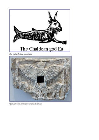 Zu, o alta Zeitate sumeriana:
Quetzalcoatl, Zeitatea Suprema la azteci:
 