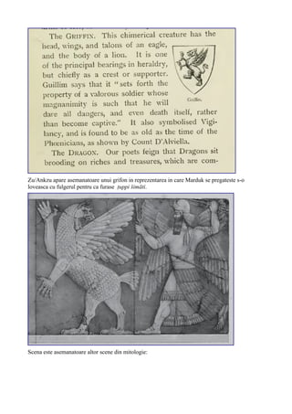 Zu/Ankzu apare asemanatoare unui grifon in reprezentarea in care Marduk se pregateste s-o
loveasca cu fulgerul pentru ca furase ṭuppi šimāti.
Scena este asemanatoare altor scene din mitologie:
 