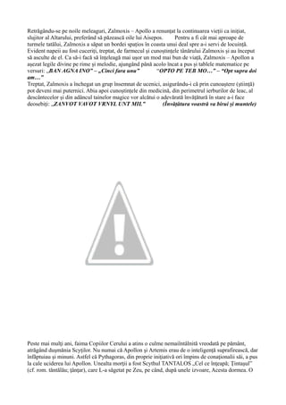 Retrăgându-se pe noile meleaguri, Zalmoxis – Apollo a renunțat la continuarea vieții ca inițiat,
slujitor al Altarului, preferând să păzească oile lui Aisepos. Pentru a fi cât mai aproape de
turmele tatălui, Zalmoxis a săpat un bordei spațios în coasta unui deal spre a-i servi de locuință.
Evident napeii au fost cuceriți, treptat, de farmecul și cunoștințele tânărului Zalmoxis și au început
să asculte de el. Ca să-i facă să înțeleagă mai ușor un mod mai bun de viață, Zalmoxis – Apollon a
așezat legile divine pe rime și melodie, ajungând până acolo încat a pus și tablele matematice pe
versuri: „BAN AGNA INO” – „Cinci fara unu” “OPTO PE TEB MO…” – “Opt supra doi
am…”
Treptat, Zalmoxis a închegat un grup însemnat de ucenici, asigurându-i că prin cunoaștere (știință)
pot deveni mai puternici. Abia apoi cunoștințele din medicină, din perimetrul ierburilor de leac, al
descântecelor și din adâncul tainelor magice vor alcătui o adevărată învățătură în stare a-i face
deosebiți: „ZANVOT VAVOT VRNYL UNT MIL” (Învățătura voastră va birui și muntele)
Peste mai mulţi ani, faima Copiilor Cerului a atins o culme nemaiîntâlnită vreodată pe pământ,
atrăgând duşmănia Scyţilor. Nu numai că Apollon şi Artemis erau de o inteligenţă suprafirească, dar
înfăptuiau şi minuni. Astfel că Pythagoras, din proprie iniţiativă ori împins de conaţionalii săi, a pus
la cale uciderea lui Apollon. Unealta morţii a fost Scythul TANTALOS „Cel ce înţeapă; Ţintaşul”
(cf. rom. tăntălău; ţânţar), care L-a săgetat pe Zeu, pe când, după unele izvoare, Acesta dormea. O
 