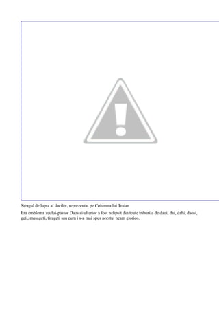 Steagul de lupta al dacilor, reprezentat pe Columna lui Traian
Era emblema zeului-pastor Daos si ulterior a fost nelipsit din toate triburile de daoi, dai, dahi, daosi,
geti, masageti, tirageti sau cum i s-a mai spus acestui neam glorios.
 