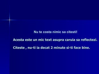 Nu te costa nimic sa citesti! Acesta este un mic text asupra caruia sa reflectezi. Citeste , nu-ti ia decat 2 minute si-ti face bine. 