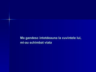 Ma gandesc intotdeauna la cuvintele lui,  mi-au schimbat viata 