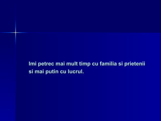 Imi petrec mai mult timp cu familia si prietenii  si mai putin cu lucrul. 