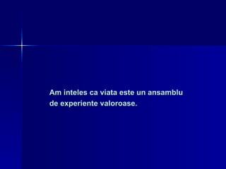 Am inteles ca viata este un ansamblu  de experiente valoroase. 