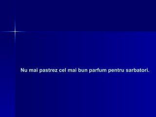 Nu mai pastrez cel mai bun parfum pentru sarbatori. 