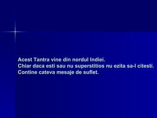 Acest Tantra vine din nordul Indiei.  Chiar daca esti sau nu superstitios nu ezita sa-l citesti.  Contine cateva mesaje de suflet. 