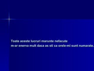 Toate aceste lucruri marunte nefacute  m-ar enerva mult daca as sti ca orele-mi sunt numarate. 