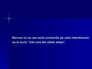 Nervos ca nu am scris scrisorile pe care intentionam sa le scriu “intr-una din zilele astea”. 