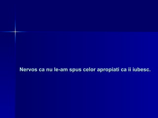 Nervos ca nu le-am spus celor apropiati ca ii iubesc. 