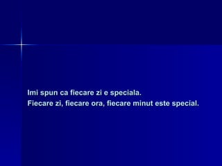 Imi spun ca fiecare zi e speciala.  Fiecare zi, fiecare ora, fiecare minut este special. 
