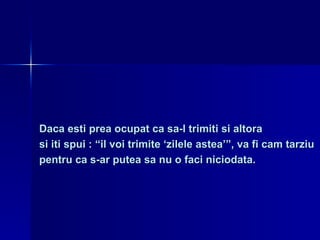 Daca esti prea ocupat ca sa-l trimiti si altora  si iti spui : “il voi trimite ‘zilele astea’”, va fi cam tarziu  pentru ca s-ar putea sa nu o faci niciodata. 