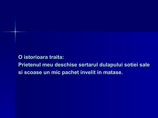 O istorioara traita:  Prietenul meu deschise sertarul dulapului sotiei sale  si scoase   un mic pachet invelit in matase. 