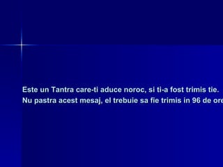 Este un Tantra care-ti aduce noroc, si ti-a fost trimis tie.  Nu pastra acest mesaj, el trebuie sa fie trimis in 96 de ore. 