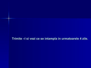 Trimite –l si vezi ce se intampla in urmatoarele 4 zile. 