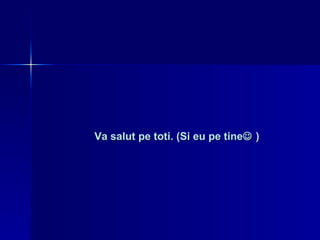 Va salut pe toti. (Si eu pe tine   ) 