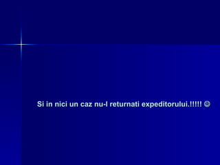 Si in nici un caz nu-l returnati expeditorului.!!!!!   