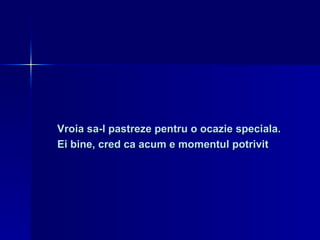 Vroia sa-l pastreze pentru o ocazie speciala.  Ei bine, cred ca acum e momentul potrivit 