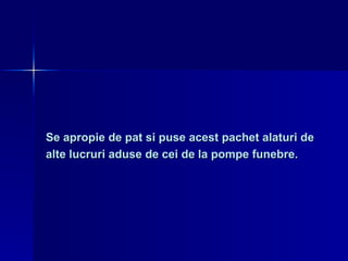Se apropie de pat si puse acest pachet alaturi de  alte lucruri aduse de cei de la pompe funebre. 