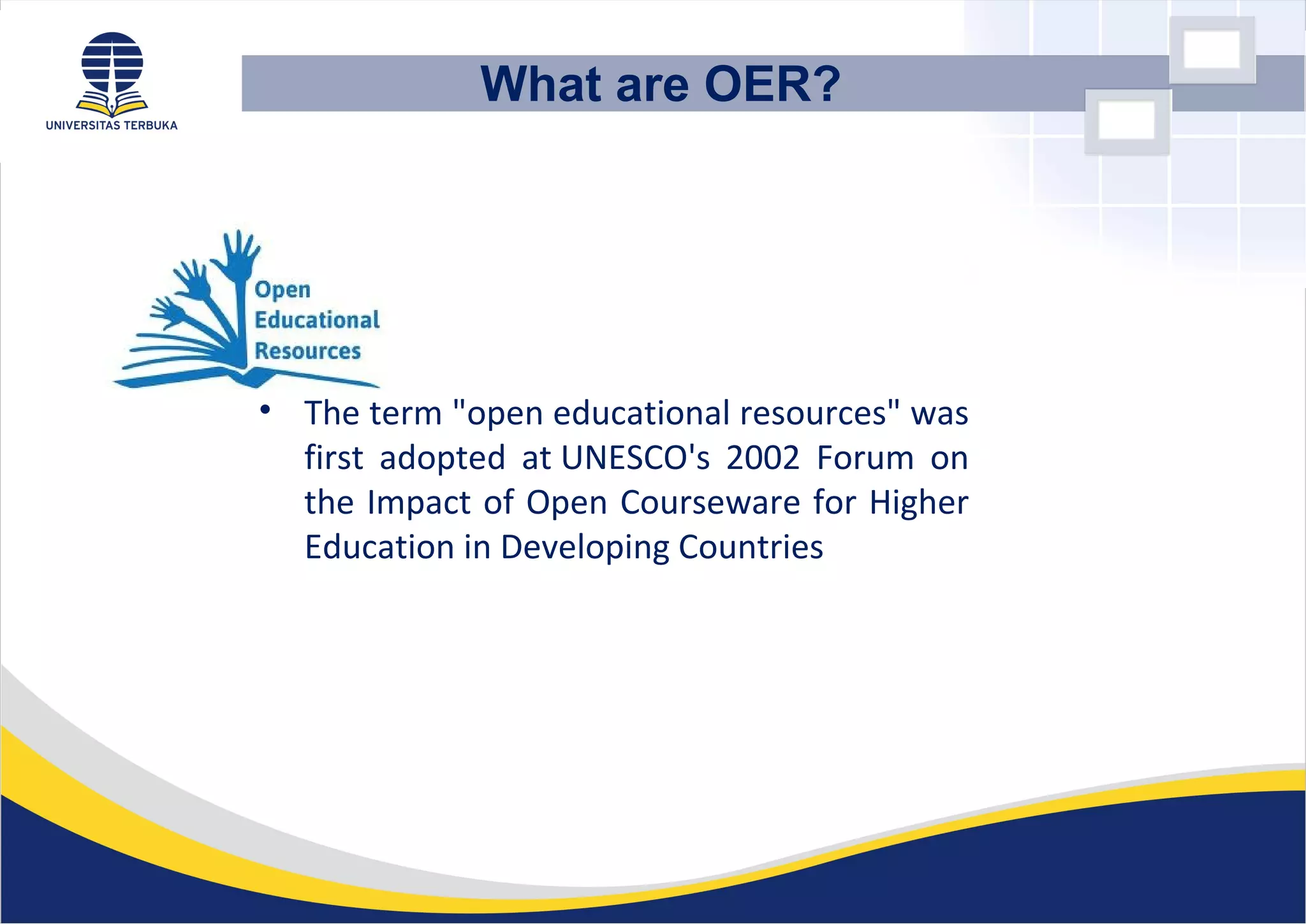 • The term "open educational resources" was
first adopted at UNESCO's 2002 Forum on
the Impact of Open Courseware for Higher
Education in Developing Countries
What are OER?
 