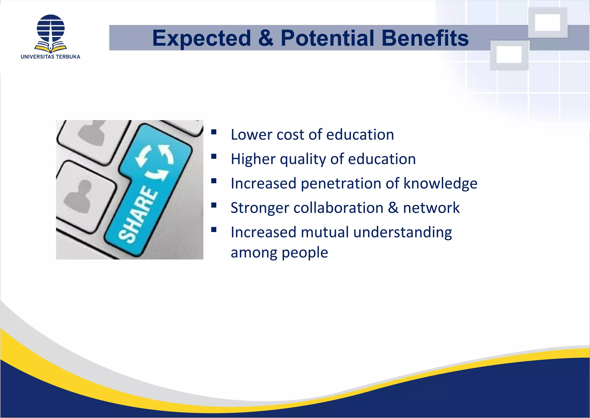  Lower cost of education
 Higher quality of education
 Increased penetration of knowledge
 Stronger collaboration & network
 Increased mutual understanding
among people
Expected & Potential Benefits
 