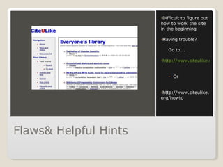 Flaws& Helpful Hints Difficult to figure out how to work the site in the beginning Having trouble? Go to…. http://www.citeulike.org/faq/faq.adp Or  http://www.citeulike.org/howto 