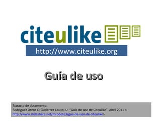Guía de uso Extracto de documento:  Rodríguez Otero C; Gutiérrez Couto, U. “Guía de uso de Citeulike”.  Abril 2011 < http://www.slideshare.net/mrodote3/gua-de-uso-de-citeulike > http://www.citeulike.org 